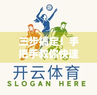 三步搞定！手把手教你快速获取开云体育官方客户端，畅享赛事直播不迷路！