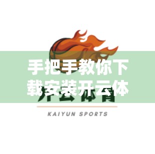 手把手教你下载安装开云体育官网APP！新手也能轻松上手的完整教程
