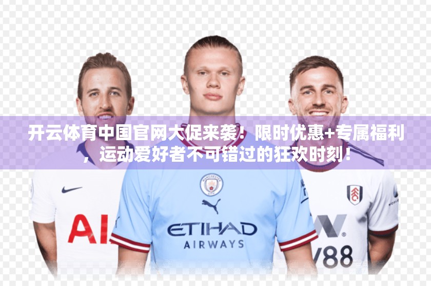 开云体育中国官网大促来袭！限时优惠+专属福利，运动爱好者不可错过的狂欢时刻！