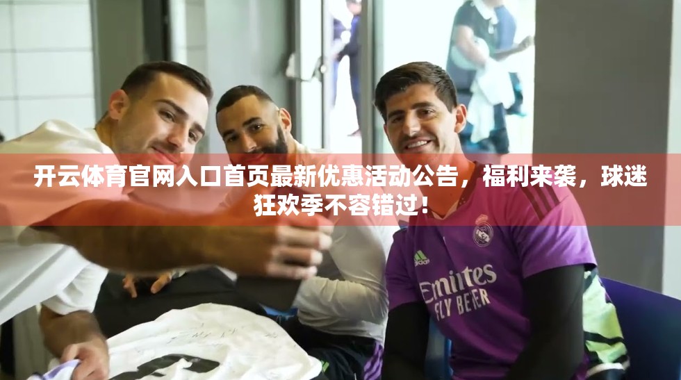 开云体育官网入口首页最新优惠活动公告，福利来袭，球迷狂欢季不容错过！