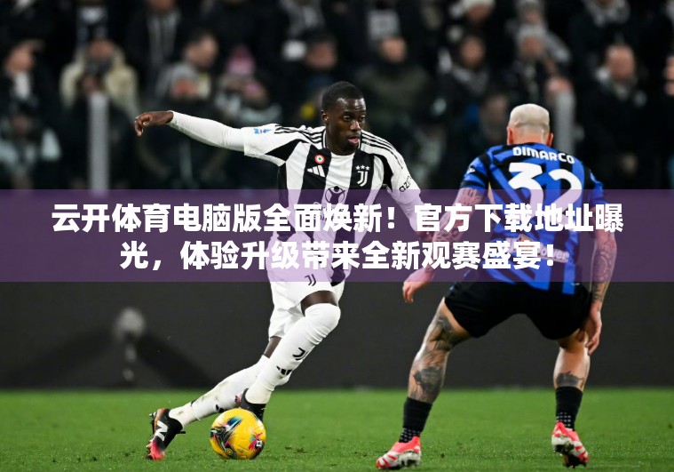 云开体育电脑版全面焕新！官方下载地址曝光，体验升级带来全新观赛盛宴！
