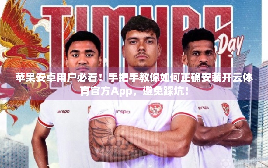 苹果安卓用户必看！手把手教你如何正确安装开云体育官方App，避免踩坑！