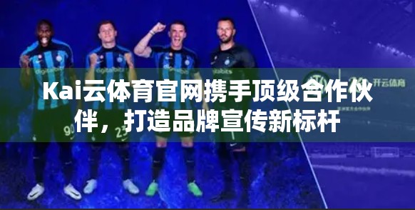 Kai云体育官网携手顶级合作伙伴，打造品牌宣传新标杆