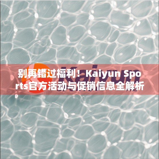 别再错过福利！Kaiyun Sports官方活动与促销信息全解析，省钱又精彩！