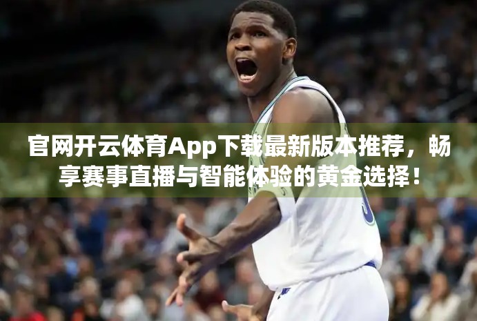 官网开云体育App下载最新版本推荐，畅享赛事直播与智能体验的黄金选择！