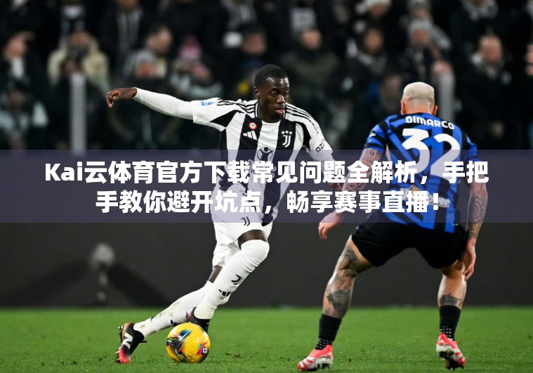 Kai云体育官方下载常见问题全解析，手把手教你避开坑点，畅享赛事直播！