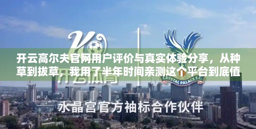 开云高尔夫官网用户评价与真实体验分享，从种草到拔草，我用了半年时间亲测这个平台到底值不值！