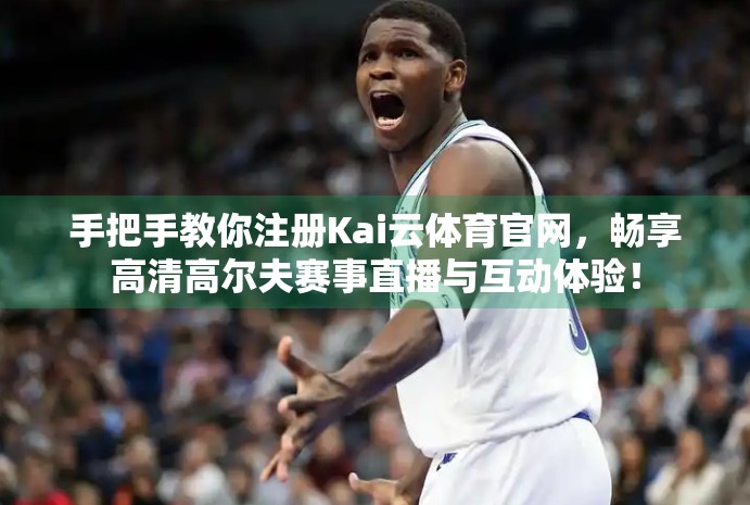 手把手教你注册Kai云体育官网，畅享高清高尔夫赛事直播与互动体验！