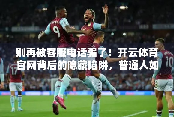 别再被客服电话骗了！开云体育官网背后的隐藏陷阱，普通人如何避坑？