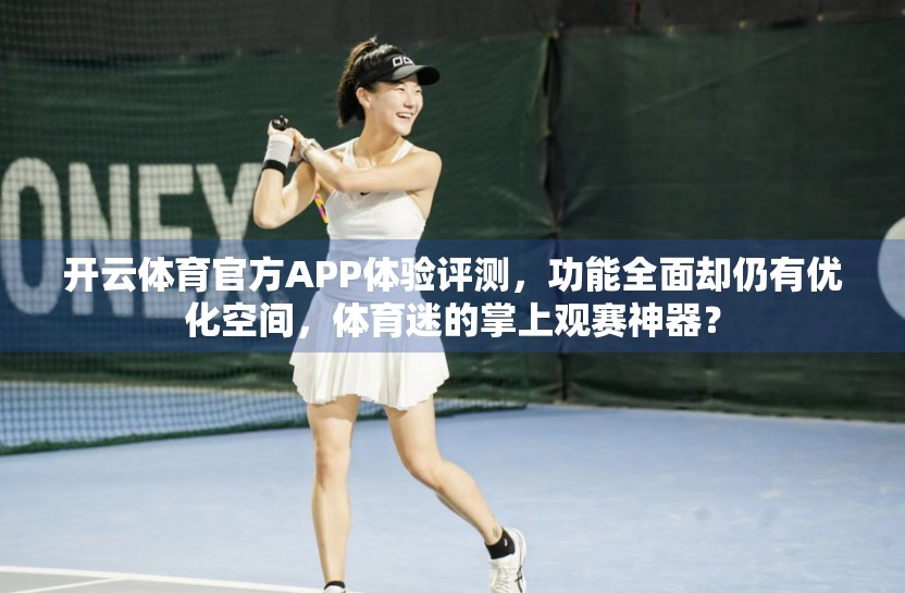 开云体育官方APP体验评测，功能全面却仍有优化空间，体育迷的掌上观赛神器？