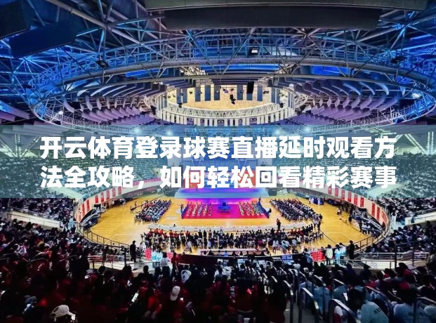 开云体育登录球赛直播延时观看方法全攻略，如何轻松回看精彩赛事不漏掉每一秒！