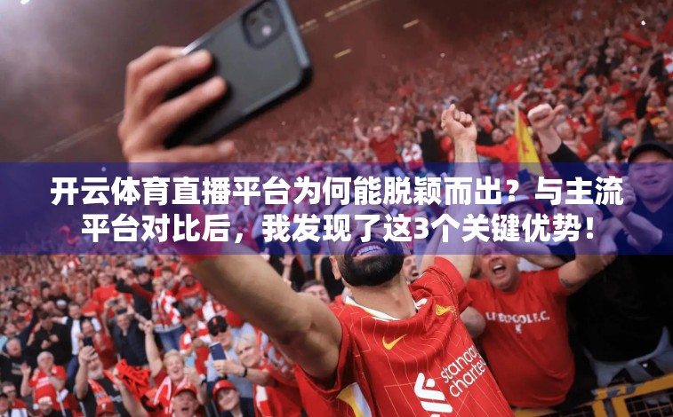 开云体育直播平台为何能脱颖而出？与主流平台对比后，我发现了这3个关键优势！