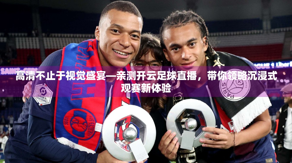高清不止于视觉盛宴—亲测开云足球直播，带你领略沉浸式观赛新体验