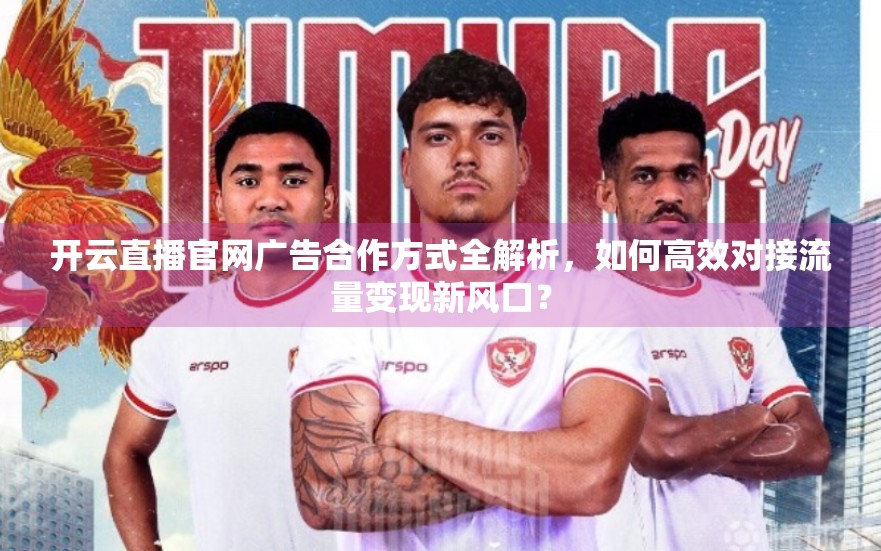 开云直播官网广告合作方式全解析，如何高效对接流量变现新风口？