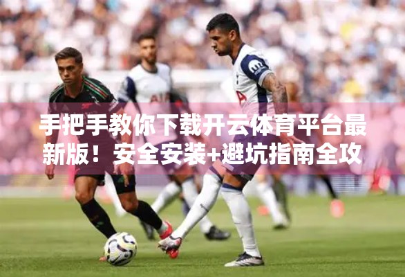 手把手教你下载开云体育平台最新版！安全安装+避坑指南全攻略！
