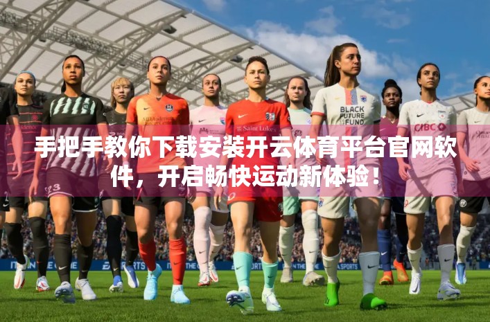 手把手教你下载安装开云体育平台官网软件，开启畅快运动新体验！