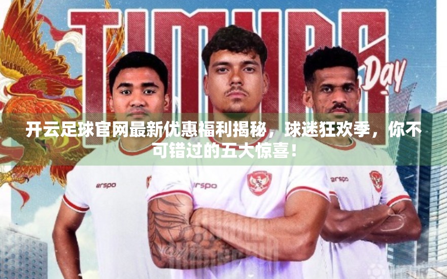 开云足球官网最新优惠福利揭秘，球迷狂欢季，你不可错过的五大惊喜！