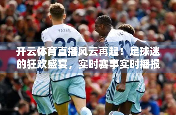 开云体育直播风云再起！足球迷的狂欢盛宴，实时赛事实时播报带你沉浸每一刻！