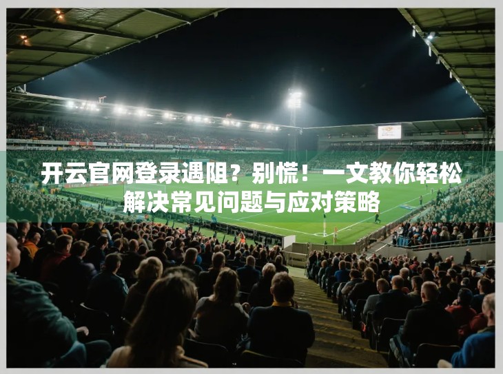 开云官网登录遇阻？别慌！一文教你轻松解决常见问题与应对策略