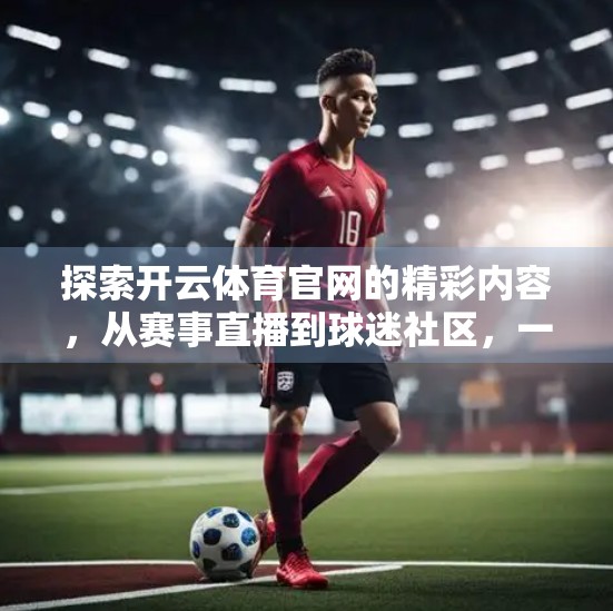 探索开云体育官网的精彩内容，从赛事直播到球迷社区，一网打尽你的体育热爱！