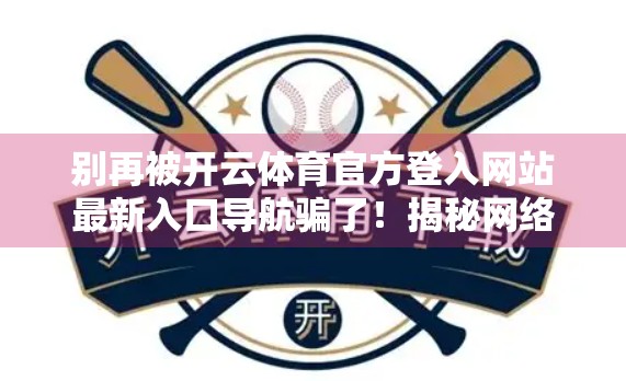 别再被开云体育官方登入网站最新入口导航骗了！揭秘网络钓鱼陷阱，保护你的账号安全！