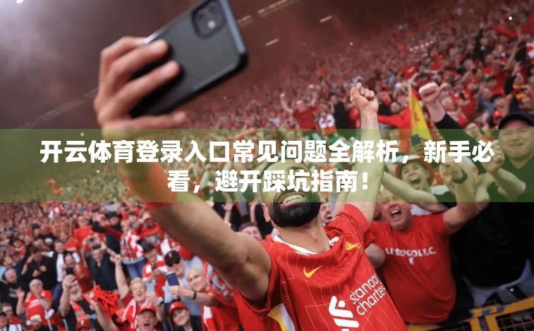 开云体育登录入口常见问题全解析，新手必看，避开踩坑指南！