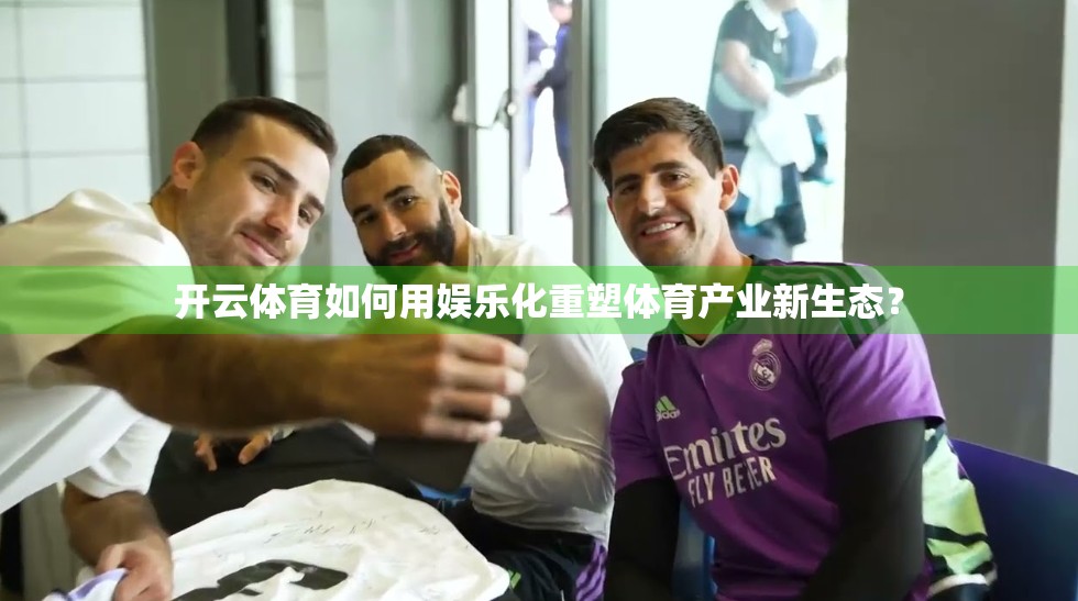 开云体育如何用娱乐化重塑体育产业新生态？