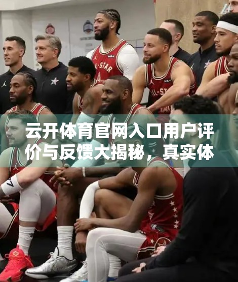 云开体育官网入口用户评价与反馈大揭秘，真实体验告诉你值不值得用？