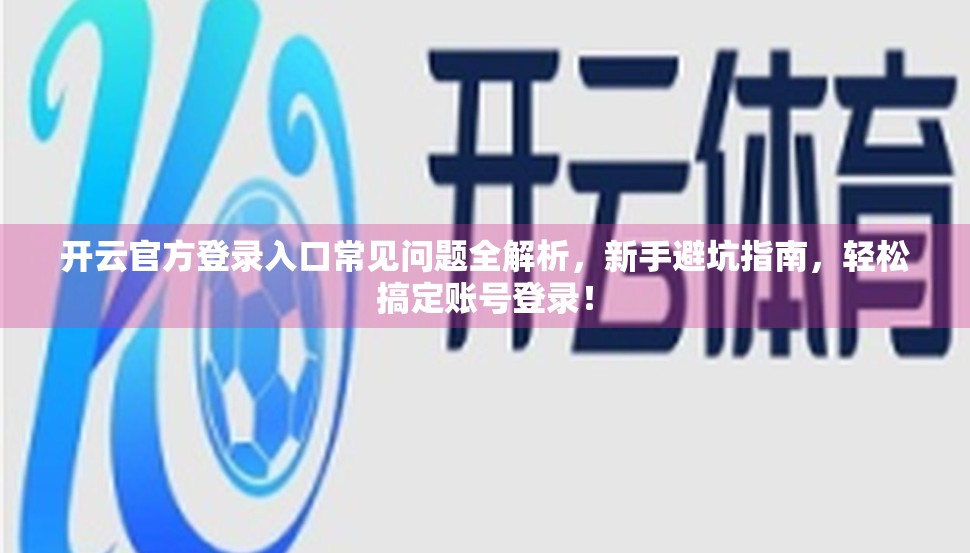 开云官方登录入口常见问题全解析，新手避坑指南，轻松搞定账号登录！