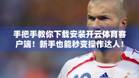 手把手教你下载安装开云体育客户端！新手也能秒变操作达人！