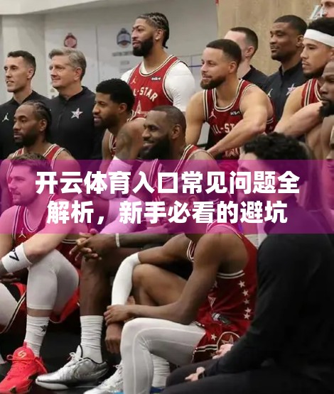 开云体育入口常见问题全解析，新手必看的避坑指南！