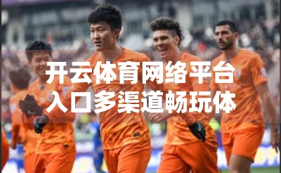开云体育网络平台入口多渠道畅玩体验，打破边界，让体育爱好者的热情无处不在！