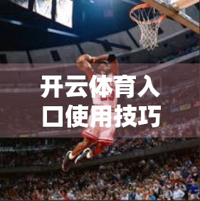 开云体育入口使用技巧与安全提示，新手必看，轻松玩转赛事直播不踩雷！