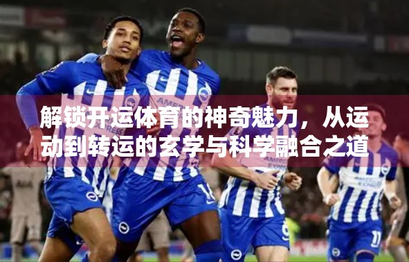 解锁开运体育的神奇魅力，从运动到转运的玄学与科学融合之道