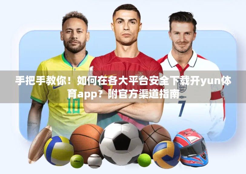 手把手教你！如何在各大平台安全下载开yun体育app？附官方渠道指南