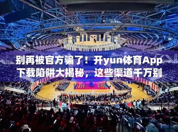 别再被官方骗了！开yun体育App下载陷阱大揭秘，这些渠道千万别碰！