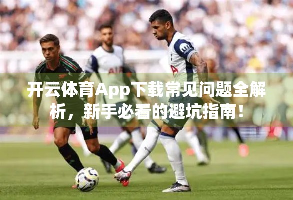 开云体育App下载常见问题全解析，新手必看的避坑指南！