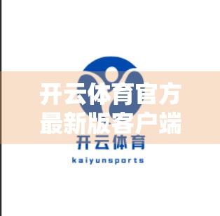 开云体育官方最新版客户端下载攻略，手把手教你轻松获取，畅享赛事直播新体验！