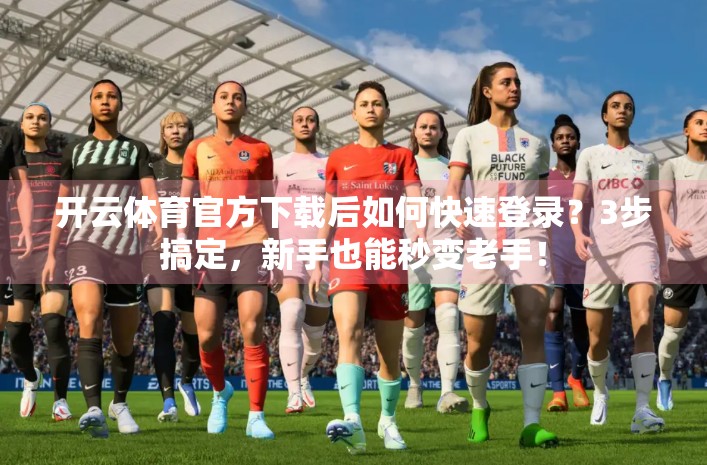 开云体育官方下载后如何快速登录？3步搞定，新手也能秒变老手！