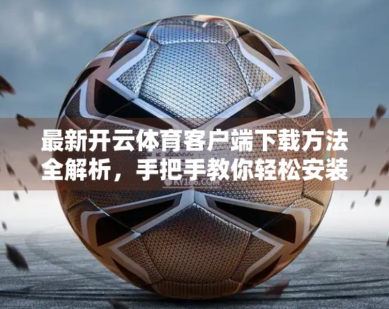 最新开云体育客户端下载方法全解析，手把手教你轻松安装，畅享赛事直播新体验！