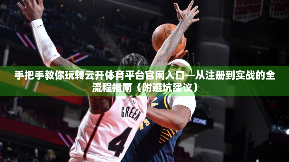手把手教你玩转云开体育平台官网入口—从注册到实战的全流程指南（附避坑建议）