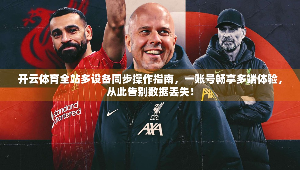 开云体育全站多设备同步操作指南，一账号畅享多端体验，从此告别数据丢失！