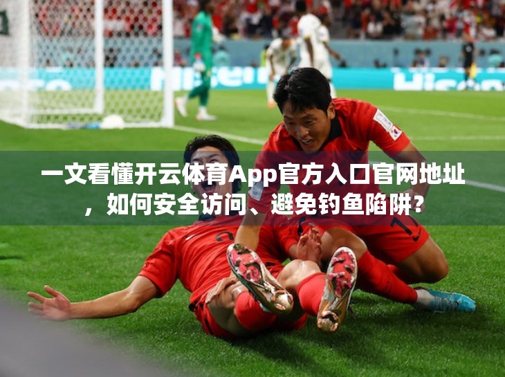 一文看懂开云体育App官方入口官网地址，如何安全访问、避免钓鱼陷阱？