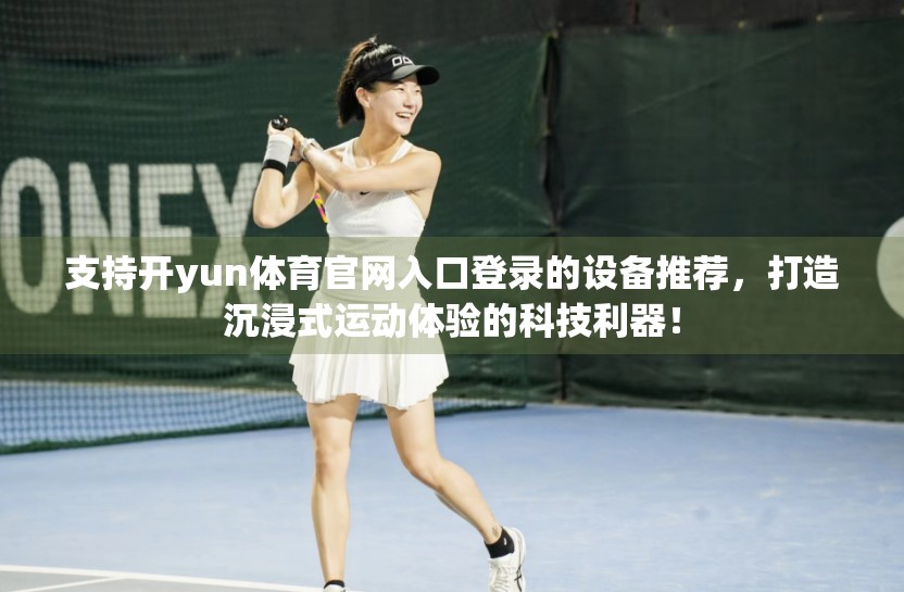 支持开yun体育官网入口登录的设备推荐，打造沉浸式运动体验的科技利器！