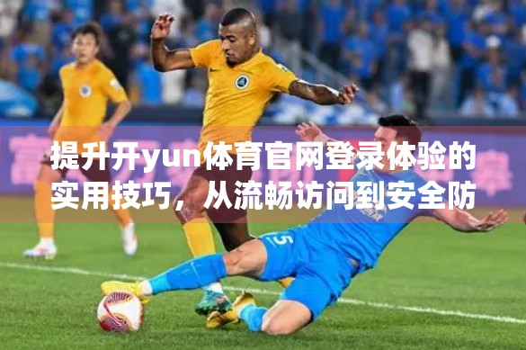 提升开yun体育官网登录体验的实用技巧，从流畅访问到安全防护的全方位指南