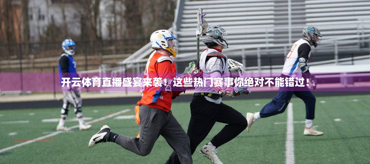 开云体育直播盛宴来袭！这些热门赛事你绝对不能错过！