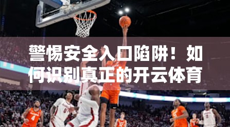警惕安全入口陷阱！如何识别真正的开云体育官网？自媒体揭秘网络钓鱼套路