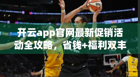 开云app官网最新促销活动全攻略，省钱+福利双丰收，手把手教你薅羊毛！
