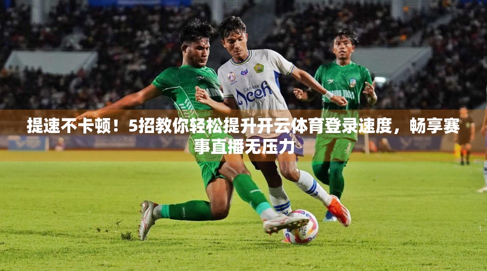 提速不卡顿！5招教你轻松提升开云体育登录速度，畅享赛事直播无压力