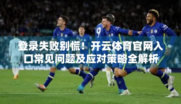 登录失败别慌！开云体育官网入口常见问题及应对策略全解析